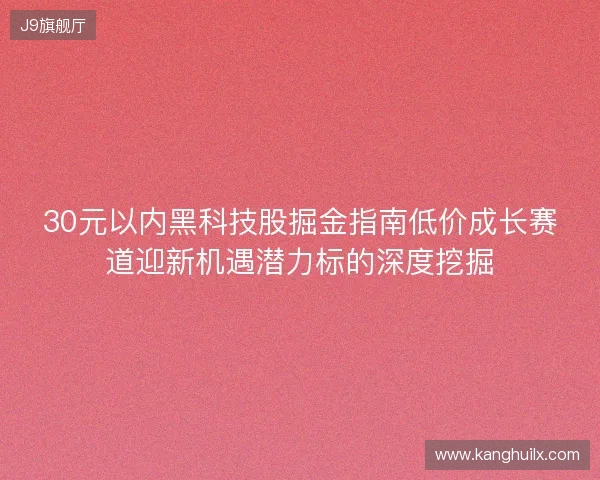 30元以内黑科技股掘金指南低价成长赛道迎新机遇潜力标的深度挖掘 30元以内黑科技股掘金指南低价成长赛道迎新机遇潜力标的深度挖掘