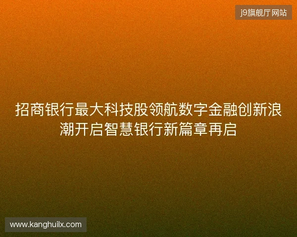 招商银行最大科技股领航数字金融创新浪潮开启智慧银行新篇章再启 招商银行最大科技股领航数字金融创新浪潮开启智慧银行新篇章再启