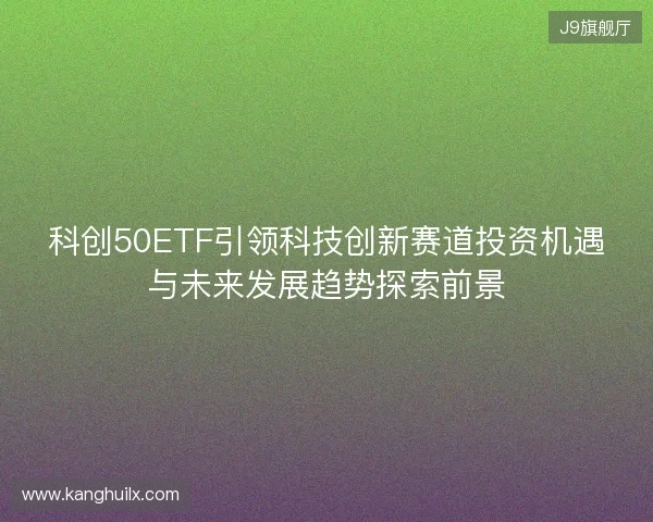 科创50ETF引领科技创新赛道投资机遇与未来发展趋势探索前景 科创50ETF引领科技创新赛道投资机遇与未来发展趋势探索前景
