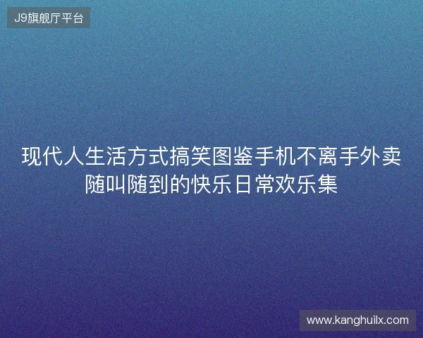 现代人生活方式搞笑图鉴手机不离手外卖随叫随到的快乐日常欢乐集