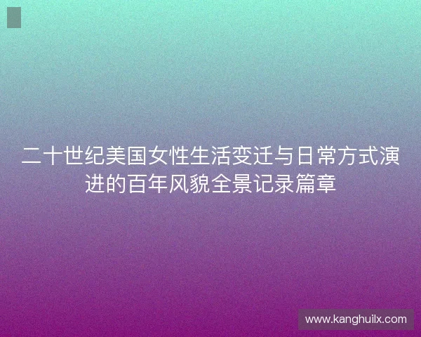 二十世纪美国女性生活变迁与日常方式演进的百年风貌全景记录篇章