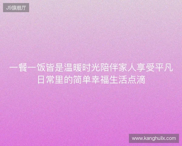 一餐一饭皆是温暖时光陪伴家人享受平凡日常里的简单幸福生活点滴
