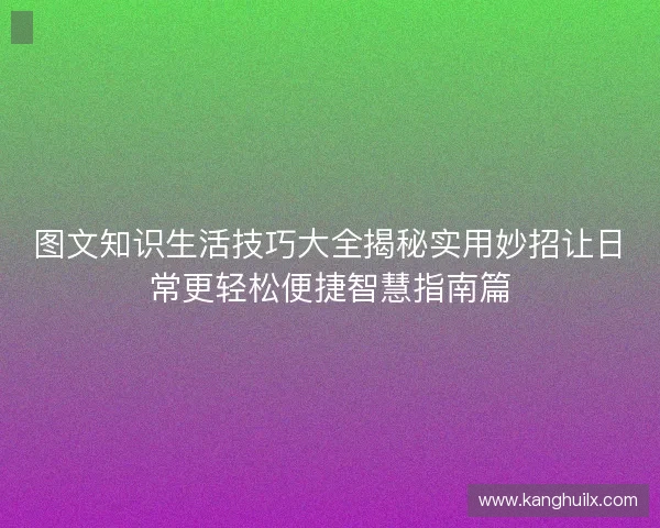 图文知识生活技巧大全揭秘实用妙招让日常更轻松便捷智慧指南篇 图文知识生活技巧大全揭秘实用妙招让日常更轻松便捷智慧指南篇