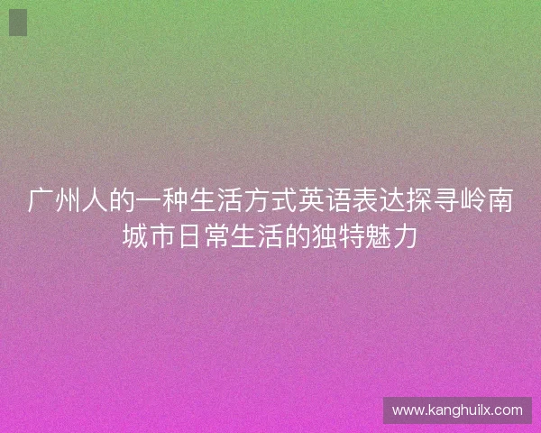 广州人的一种生活方式英语表达探寻岭南城市日常生活的独特魅力 广州人的一种生活方式英语表达探寻岭南城市日常生活的独特魅力